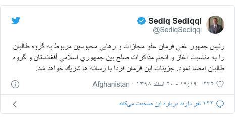 پست توییتر از @SediqSediqqi: رئيس جمهور غني فرمان عفو مجازات و رهايي محبوسين مربوط به گروه طالبان را به مناسبت آغاز و انجام مذاكرات صلح بين جمهوري اسلامي أفغانستان و گروه طالبان امضا نمود. جزيئات اين فرمان فردا با رسانه ها شريك خواهد شد.