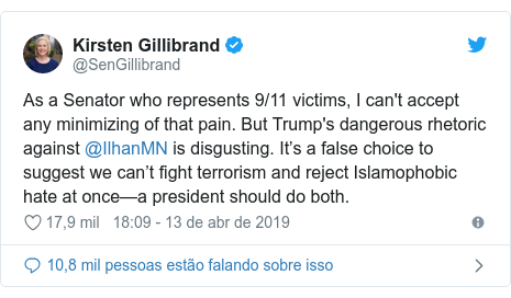 Twitter post de @SenGillibrand: As a Senator who represents 9/11 victims, I can't accept any minimizing of that pain. But Trump's dangerous rhetoric against @IlhanMN is disgusting. It’s a false choice to suggest we can’t fight terrorism and reject Islamophobic hate at once—a president should do both.