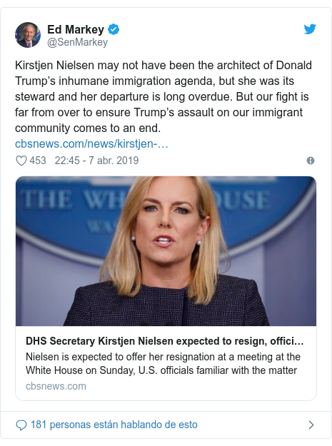 Publicación de Twitter por @SenMarkey: Kirstjen Nielsen may not have been the architect of Donald Trump’s inhumane immigration agenda, but she was its steward and her departure is long overdue. But our fight is far from over to ensure Trump’s assault on our immigrant community comes to an end. 