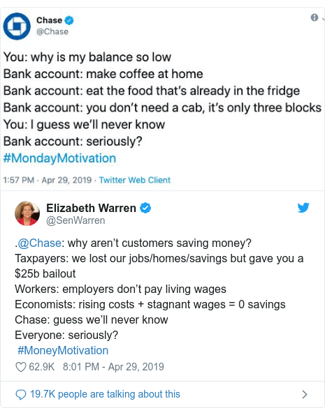 Twitter post by @SenWarren: .@Chase  why aren’t customers saving money?Taxpayers  we lost our jobs/homes/savings but gave you a $25b bailoutWorkers  employers don’t pay living wagesEconomists  rising costs + stagnant wages = 0 savingsChase  guess we’ll never knowEveryone  seriously? #MoneyMotivation 