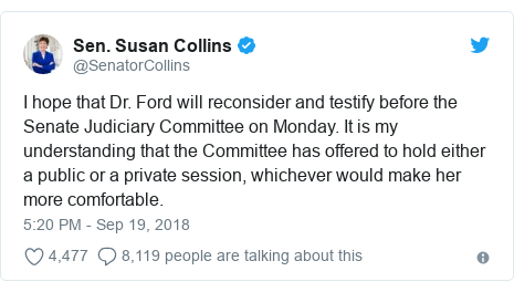 Twitter post by @SenatorCollins: I hope that Dr. Ford will reconsider and testify before the Senate Judiciary Committee on Monday. It is my understanding that the Committee has offered to hold either a public or a private session, whichever would make her more comfortable.