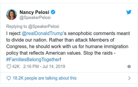 Twitter post by @SpeakerPelosi: I reject @realDonaldTrump’s xenophobic comments meant to divide our nation. Rather than attack Members of Congress, he should work with us for humane immigration policy that reflects American values. Stop the raids - #FamiliesBelongTogether!