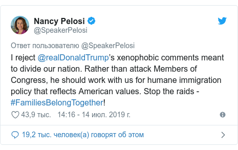 Twitter пост, автор: @SpeakerPelosi: I reject @realDonaldTrump’s xenophobic comments meant to divide our nation. Rather than attack Members of Congress, he should work with us for humane immigration policy that reflects American values. Stop the raids - #FamiliesBelongTogether!