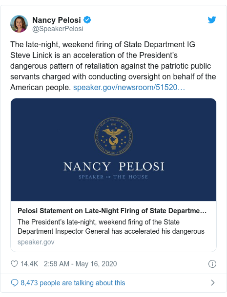 Twitter post by @SpeakerPelosi: The late-night, weekend firing of State Department IG Steve Linick is an acceleration of the President’s dangerous pattern of retaliation against the patriotic public servants charged with conducting oversight on behalf of the American people. 