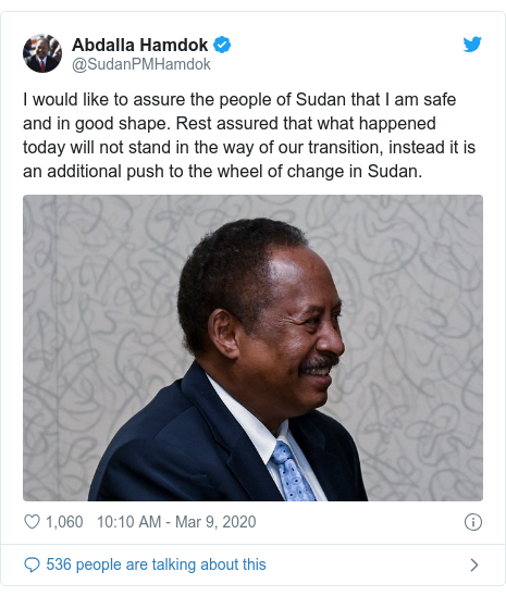 Twitter post by @SudanPMHamdok: I would like to assure the people of Sudan that I am safe and in good shape. Rest assured that what happened today will not stand in the way of our transition, instead it is an additional push to the wheel of change in Sudan. 