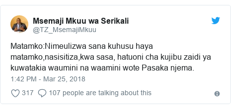 Ujumbe wa Twitter wa @TZ_MsemajiMkuu: Matamko Nimeulizwa sana kuhusu haya matamko,nasisitiza,kwa sasa, hatuoni cha kujibu zaidi ya kuwatakia waumini na waamini wote Pasaka njema.