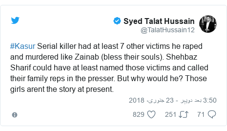 ٹوئٹر پوسٹس @TalatHussain12 کے حساب سے: #Kasur Serial killer had at least 7 other victims he raped and murdered like Zainab (bless their souls). Shehbaz Sharif could have at least named those victims and called their family reps in the presser. But why would he? Those girls arent the story at present.