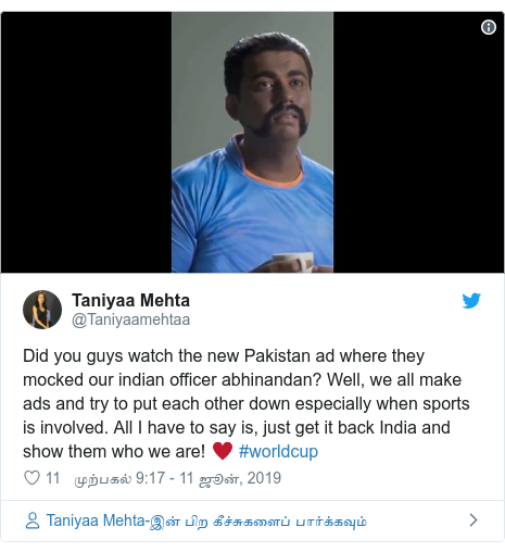 டுவிட்டர் இவரது பதிவு @Taniyaamehtaa: Did you guys watch the new Pakistan ad where they mocked our indian officer abhinandan? Well, we all make ads and try to put each other down especially when sports is involved. All I have to say is, just get it back India and show them who we are! ♥️ #worldcup 