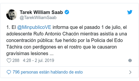 Publicación de Twitter por @TarekWiliamSaab: 1. El @MinpublicoVE informa que el pasado 1 de julio, el adolescente Rufo Antonio Chacón mientras asistía a una concentración pública  fue herido por la Policia del Edo Táchira con perdigones en el rostro que le causaron gravísimas lesiones ...