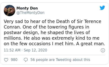 Twitter post by @TheMontyDon: Very sad to hear of the Death of Sir Terence Conran. One of the towering figures in postwar design, he shaped the lives of millions. He also was extremely kind to me on the few occasions I met him. A great man.