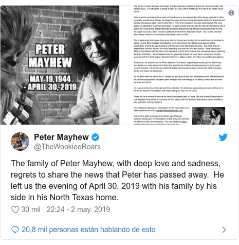 Publicación de Twitter por @TheWookieeRoars: The family of Peter Mayhew, with deep love and sadness, regrets to share the news that Peter has passed away.  He left us the evening of April 30, 2019 with his family by his side in his North Texas home. 