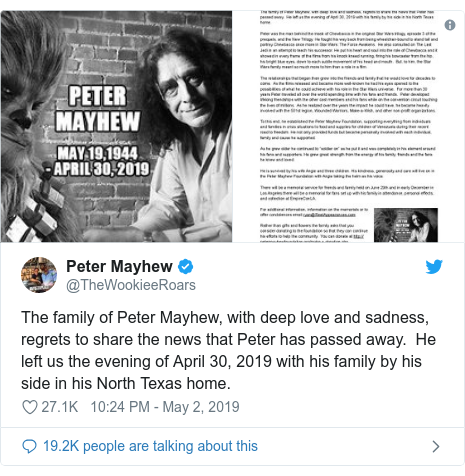 Twitter post by @TheWookieeRoars: The family of Peter Mayhew, with deep love and sadness, regrets to share the news that Peter has passed away.  He left us the evening of April 30, 2019 with his family by his side in his North Texas home. 