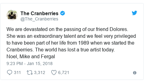 Twitter post by @The_Cranberries: We are devastated on the passing of our friend Dolores. She was an extraordinary talent and we feel very privileged to have been part of her life from 1989 when we started the Cranberries. The world has lost a true artist today.Noel, Mike and Fergal