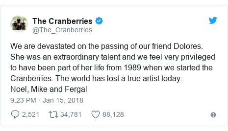 Twitter post by @The_Cranberries: We are devastated on the passing of our friend Dolores. She was an extraordinary talent and we feel very privileged to have been part of her life from 1989 when we started the Cranberries. The world has lost a true artist today.Noel, Mike and Fergal
