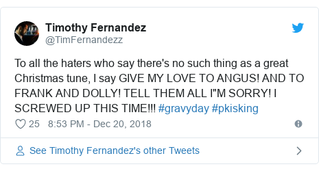 Twitter post by @TimFernandezz: To all the haters who say there's no such thing as a great Christmas tune, I say GIVE MY LOVE TO ANGUS! AND TO FRANK AND DOLLY! TELL THEM ALL I"M SORRY! I SCREWED UP THIS TIME!!! #gravyday #pkisking