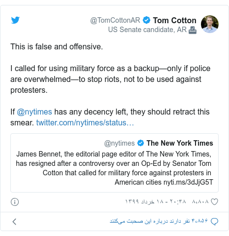 پست توییتر از @TomCottonAR: This is false and offensive.  I called for using military force as a backup—only if police are overwhelmed—to stop riots, not to be used against protesters. If @nytimes has any decency left, they should retract this smear. 