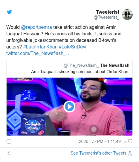 According to Twitter posts weetTweeterist_: Would @reportpemra take strict action against Amir Liaquat Hussain?  He's crossing all his limits.  Useless and unforgivable jokes / comments on deceased B-town's actors?  #LateIrrfanKhan #LateSriDevi