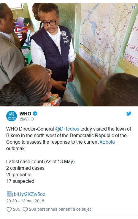 Twitter publication par @WHO: WHO Director-General @DrTedros today visited the town of Bikoro in the north-west of the Democratic Republic of the Congo to assess the response to the current #Ebola outbreakLatest case count (As of 13 May)2 confirmed cases20 probable17 suspected📰  