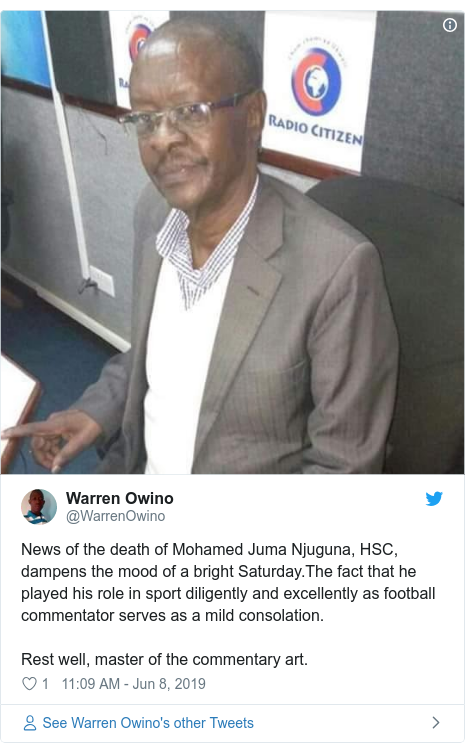 Ujumbe wa Twitter wa @WarrenOwino: News of the death of Mohamed Juma Njuguna, HSC, dampens the mood of a bright Saturday.The fact that he played his role in sport diligently and excellently as football commentator serves as a mild consolation.Rest well, master of the commentary art. 