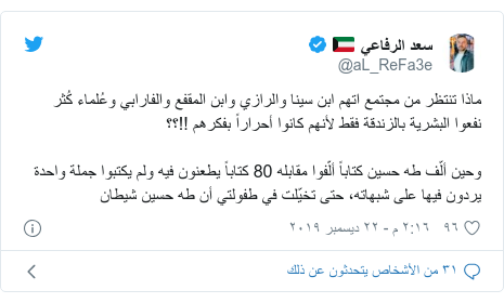 تويتر رسالة بعث بها @aL_ReFa3e: ماذا تنتظر من مجتمع اتهم ابن سينا والرازي وابن المقفع والفارابي وعُلماء كُثر نفعوا البشرية بالزندقة فقط لأنهم كانوا أحراراً بفكرهم !!؟؟وحين ألّف طه حسين كتاباً ألّفوا مقابله 80 كتاباً يطعنون فيه ولم يكتبوا جملة واحدة يردون فيها على شبهاته، حتى تخيّلت في طفولتي أن طه حسين شيطان