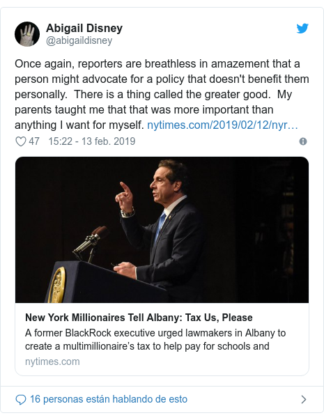 Publicación de Twitter por @abigaildisney: Once again, reporters are breathless in amazement that a person might advocate for a policy that doesn‘t benefit them personally.  There is a thing called the greater good.  My parents taught me that that was more important than anything I want for myself. 