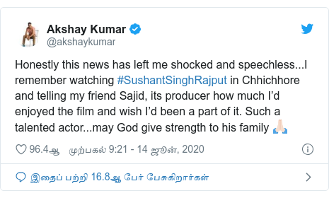 டுவிட்டர் இவரது பதிவு @akshaykumar: Honestly this news has left me shocked and speechless...I remember watching #SushantSinghRajput in Chhichhore and telling my friend Sajid, its producer how much I’d enjoyed the film and wish I’d been a part of it. Such a talented actor...may God give strength to his family 🙏🏻