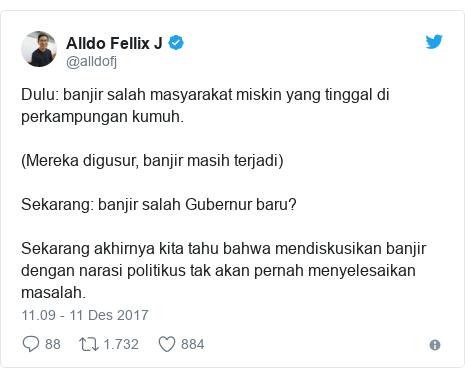 Twitter pesan oleh @alldofj: Dulu  banjir salah masyarakat miskin yang tinggal di perkampungan kumuh.(Mereka digusur, banjir masih terjadi)Sekarang  banjir salah Gubernur baru?Sekarang akhirnya kita tahu bahwa mendiskusikan banjir dengan narasi politikus tak akan pernah menyelesaikan masalah.