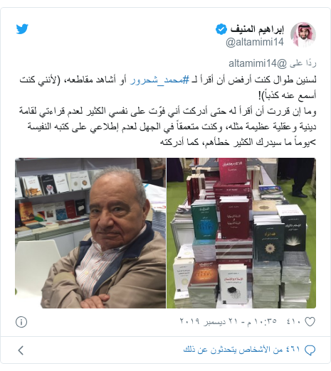 تويتر رسالة بعث بها @altamimi14: لسنين طوال كنت أرفض أن أقرأ لـ #محمد_شحرور أو أشاهد مقاطعه، (لأنني كنت أسمع عنه كذباً)!وما إن قررت أن أقرأ له حتى أدركت أني فوّت على نفسي الكثير لعدم قراءتي لقامة دينية وعقلية عظيمة مثله، وكنت متعمقاً في الجهل لعدم إطلاعي على كتبه النفيسة>يوماً ما سيدرك الكثير خطأهم، كما أدركته 