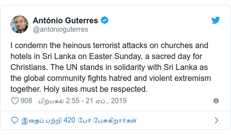 டுவிட்டர் இவரது பதிவு @antonioguterres: I condemn the heinous terrorist attacks on churches and hotels in Sri Lanka on Easter Sunday, a sacred day for Christians. The UN stands in solidarity with Sri Lanka as the global community fights hatred and violent extremism together. Holy sites must be respected.