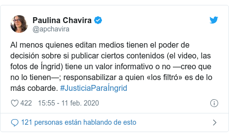 Publicación de Twitter por @apchavira: Al menos quienes editan medios tienen el poder de decisión sobre si publicar ciertos contenidos (el video, las fotos de Íngrid) tiene un valor informativo o no —creo que no lo tienen—; responsabilizar a quien «los filtró» es de lo más cobarde. #JusticiaParaÍngrid
