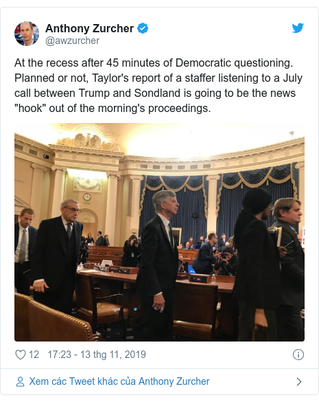 Twitter bởi @awzurcher: At the recess after 45 minutes of Democratic questioning. Planned or not, Taylor's report of a staffer listening to a July call between Trump and Sondland is going to be the news "hook" out of the morning's proceedings. 