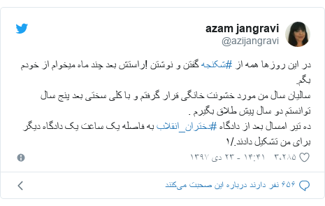 پست توییتر از @azijangravi: در این روزها همه از #شکنجه گفتن و نوشتن !راستش بعد چند ماه میخوام از خودم بگم.سالیان سال من مورد خشونت خانگی قرار گرفتم و با کلی سختی بعد پنج سال توانستم دو سال پیش طلاق بگیرم .ده تیر امسال بعد از دادگاه #دختران_انقلاب به فاصله یک ساعت یک دادگاه دیگر برای من تشکیل دادند./۱