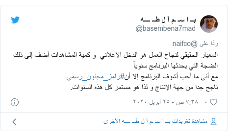 تويتر رسالة بعث بها @basembena7mad: المعيار الحقيقي لنجاح العمل هو الدخل الاعلاني  و كمية المشاهدات أضف إلى ذلك الضجة التي يحدثها البرنامج سنوياًمع أني ما أحب أشوف البرنامج إلا أن#رامز_مجنون_رسمي ناجح جدا من جهة الإنتاج و لذا هو مستمر كل هذه السنوات.