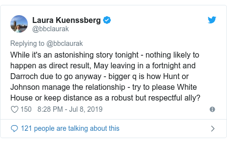 Twitter post by @bbclaurak: Ενώ είναι μια εκπληκτική ιστορία απόψε - τίποτα δεν είναι πιθανό να συμβεί ως άμεσο αποτέλεσμα, μπορεί να αφήσει σε ένα δεκαπενθήμερο και ο Darroch οφείλει να πάει ούτως ή άλλως - μεγαλύτερο q είναι πώς το Hunt ή Johnson διαχειρίζονται τη σχέση - προσπαθήστε να παρακαλώ Λευκό Οίκο κρατάτε την απόσταση ως ένας ισχυρός αλλά σεβαστός σύμμαχος;