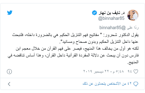 تويتر رسالة بعث بها @binnahar85: يقول الدكتور شحرور  " مفاتيح فهم التنزيل الحكيم هي بالضرورة داخله، فلنبحث عنها داخل التنزيل الحكيم وبدون صحاح ومسانيد". لكنه هو أول من يخالف هذا المنهج، فيصر على فهم القرآن من خلال معجم ابن فارس دون أن يبحث عن دلالة المفردة القرآنية داخل القرآن، وهذا أساس تناقضه في المنهج.