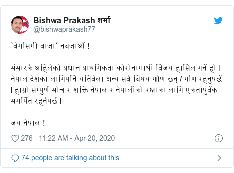 Twitter post by @bishwaprakash77: `बेमौसमी बाजा´ नबजाऔं !संसारकै अहिलेको प्रधान प्राथमिकता कोरोनामाथी विजय हासिल गर्ने हो l नेपाल देशका लागिपनि यतिबेला अन्य सबै बिषय गौण छन् / गौण रहनुपर्छ l हाम्रो सम्पुर्ण सोच र शक्ति नेपाल र नेपालीको रक्षाका लागि एकतापुर्वक समर्पित रहनैपर्छ l जय नेपाल !