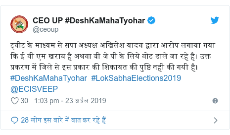 ट्विटर पोस्ट @ceoup: ट्वीट के माध्यम से सपा अध्यक्ष अखिलेश यादव द्वारा आरोप लगाया गया कि ई वी एम खराब है अथवा बी जे पी के लिये वोट डाले जा रहे है। उक्त प्रकरण में जिले से इस प्रकार की शिकायत की पुष्टि नही की गयी है।#DeshKaMahaTyohar  #LokSabhaElections2019  @ECISVEEP