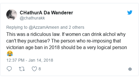 Twitter post by @chathurakk: This was a ridiculous law. If women can drink alchol why can't they purchase? The person who re-imposing that victorian age ban in 2018 should be a very logical person ?