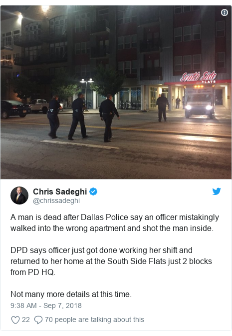 Twitter post by @chrissadeghi: A man is dead after Dallas Police say an officer mistakingly walked into the wrong apartment and shot the man inside.DPD says officer just got done working her shift and returned to her home at the South Side Flats just 2 blocks from PD HQ.Not many more details at this time. 