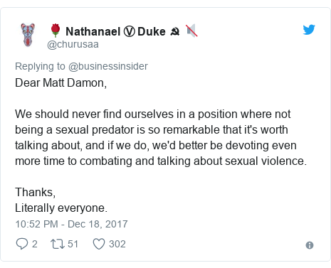 Twitter post by @churusaa: Dear Matt Damon,We should never find ourselves in a position where not being a sexual predator is so remarkable that it's worth talking about, and if we do, we'd better be devoting even more time to combating and talking about sexual violence.Thanks,Literally everyone.
