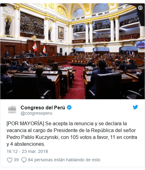 Publicación de Twitter por @congresoperu: [POR MAYORÍA] Se acepta la renuncia y se declara la vacancia al cargo de Presidente de la República del señor Pedro Pablo Kuczynski, con 105 votos a favor, 11 en contra y 4 abstenciones. 