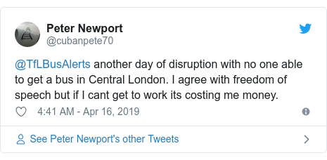 Twitter post by @cubanpete70: @TfLBusAlerts another day of disruption with no one able to get a bus in Central London. I agree with freedom of speech but if I cant get to work its costing me money.