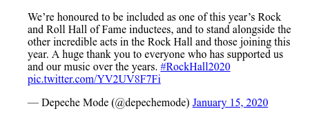 Twitter post by @depechemode: We”™re honoured to be included as one of this year”™s Rock and Roll Hall of Fame inductees, and to stand alongside the other incredible acts in the Rock Hall and those joining this year. A huge thank you to everyone who has supported us and our music over the years. #RockHall2020 