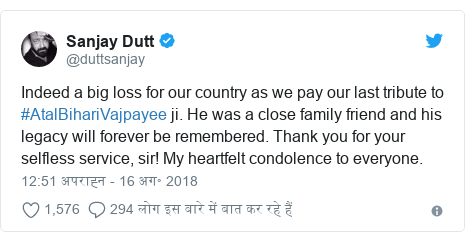 ट्विटर पोस्ट @duttsanjay: Indeed a big loss for our country as we pay our last tribute to #AtalBihariVajpayee ji. He was a close family friend and his legacy will forever be remembered. Thank you for your selfless service, sir! My heartfelt condolence to everyone.