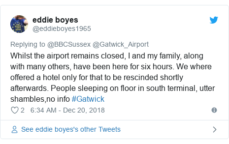Twitter post by @eddieboyes1965: Whilst the airport remains closed, I and my family, along with many others, have been here for six hours. We where offered a hotel only for that to be rescinded shortly afterwards. People sleeping on floor in south terminal, utter shambles,no info #Gatwick