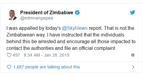 Twitter post by @edmnangagwa: I was appalled by today's @SkyNews report. That is not the Zimbabwean way. I have instructed that the individuals behind this be arrested and encourage all those impacted to contact the authorities and file an official complaint