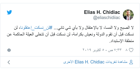 تويتر رسالة بعث بها @eliaschidiiac: لا الصبح ولا المسا، لا بالإعتقال ولا بأي شي تاني... #لن_نسكت_إعتقلونا، لن نسكت قبل أن تقوم الدولة ونعيش بكرامة، لن نسكت قبل أن تتخلى العيلة الحاكمة عن منطقة الإستبداد.