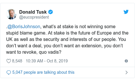 Twitter post by @eucopresident: .@BorisJohnson, what’s at stake is not winning some stupid blame game. At stake is the future of Europe and the UK as well as the security and interests of our people. You don’t want a deal, you don’t want an extension, you don’t want to revoke, quo vadis?
