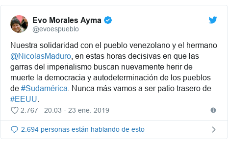 Publicación de Twitter por @evoespueblo: Nuestra solidaridad con el pueblo venezolano y el hermano @NicolasMaduro, en estas horas decisivas en que las garras del imperialismo buscan nuevamente herir de muerte la democracia y autodeterminación de los pueblos de #Sudamérica. Nunca más vamos a ser patio trasero de #EEUU.