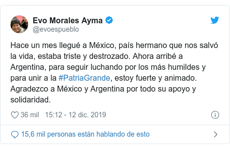 Publicación de Twitter por @evoespueblo: Hace un mes llegué a México, país hermano que nos salvó la vida, estaba triste y destrozado. Ahora arribé a Argentina, para seguir luchando por los más humildes y para unir a la #PatriaGrande, estoy fuerte y animado. Agradezco a México y Argentina por todo su apoyo y solidaridad.